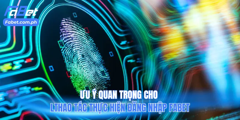 Lưu ý quan trọng cho thao tác thực hiện đăng nhập Fabet