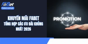 Khuyến Mãi Fabet - Tổng Hợp Các Ưu Đãi Khủng Nhất 2026